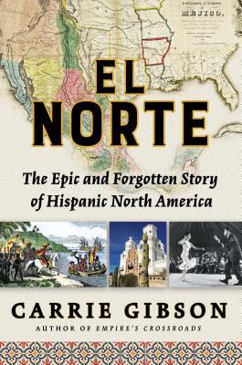 El Norte: the epic and forgotten story of Hispanic North America by Carrie Gibson 