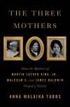 The Three Mothers: How the Mothers of Martin Luther King, Jr., Malcolm X, and James Baldwin Shaped a Nation Anna Malaika Tubbs