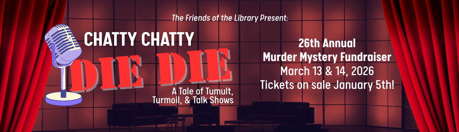 The Friends of the Library Present: Chatty Chatty Die Die: A Tale of Tumult, Turmoil, & Talk Shows. 26th Annual Murder Mystery Fundraiser. March 13 & 14, 2026. Tickets on sale January 5th!