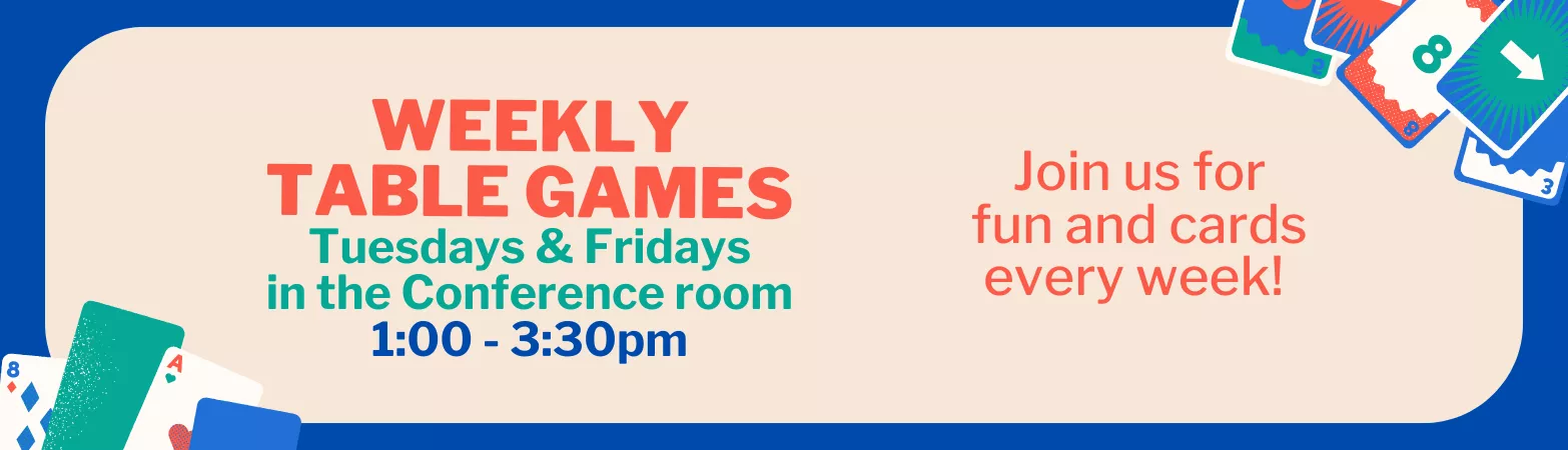 Weekly Table Games. Every Tuesday &amp; Friday in the Conference Room. 1:00 - 3:30 PM. Join us for fun and cards every week!