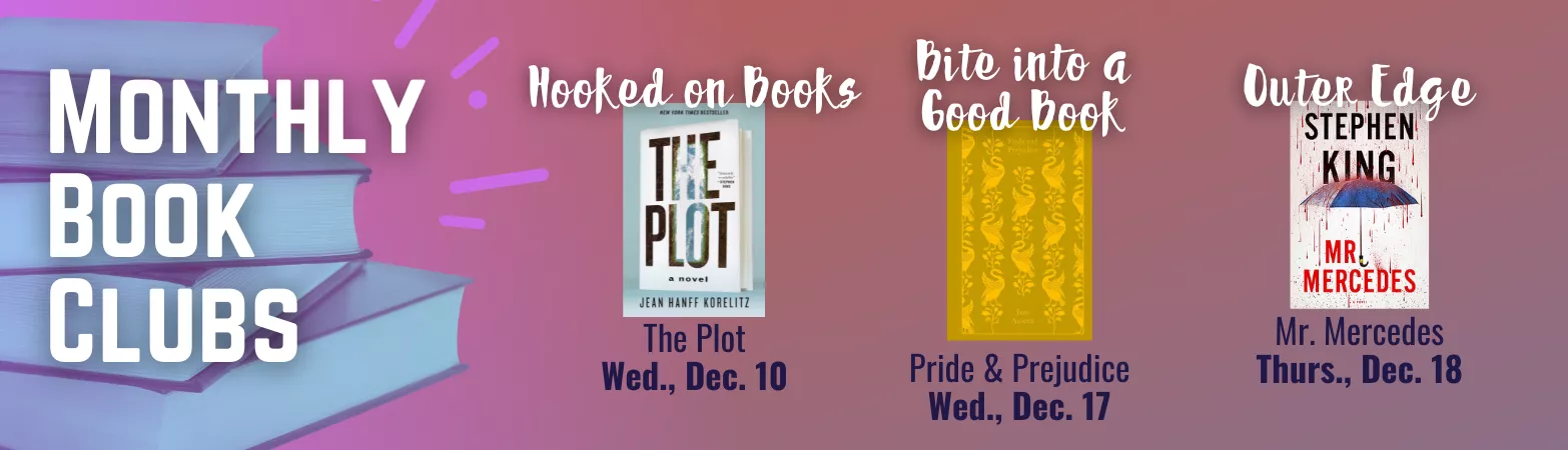 Monthly Book Clubs: Hooked on books: The Plot. Wed., Dec. 10. Bite into a good book: Pride &amp; Prejudice. Wed., Dec 17. Outer edge: Mr. Mercedes. Thurs., Dec. 18