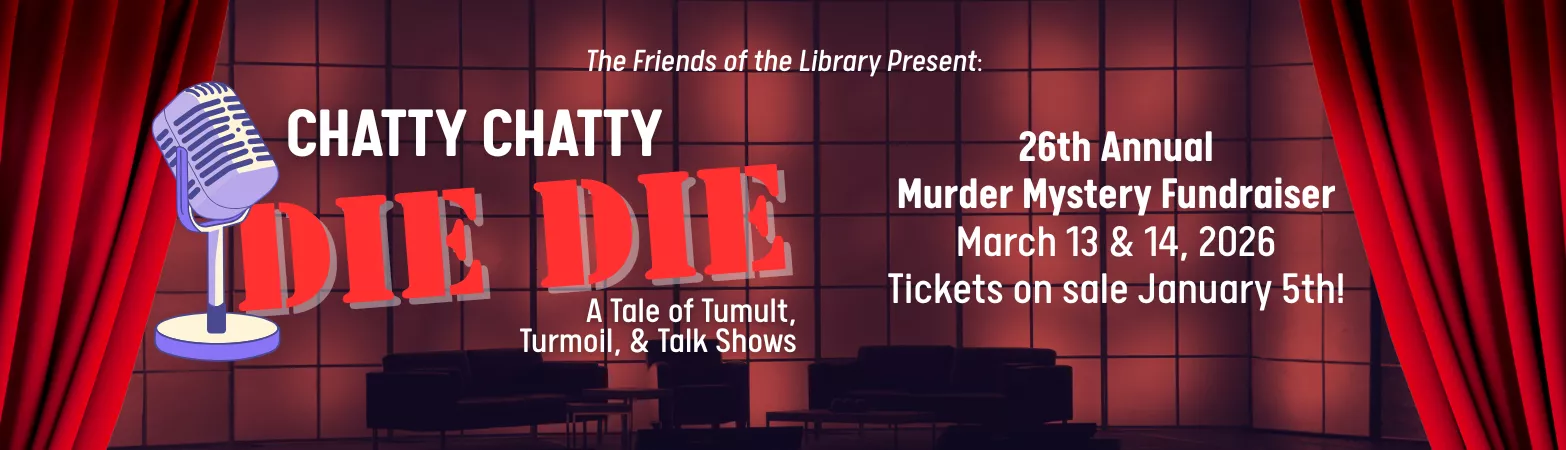 The Friends of the Library Present: Chatty Chatty Die Die: A Tale of Tumult, Turmoil, &amp; Talk Shows. 26th Annual Murder Mystery Fundraiser. March 13th &amp; 14th, 2026. Tickets on sale January 6th!