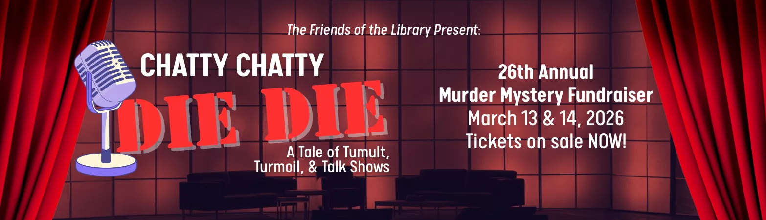 The Friends of the Library Present: Chatty Chatty Die Die: A Tale of Tumult, Turmoil, &amp; Talk Shows. 26th Annual Murder Mystery Fundraiser. March 13th &amp; 14th, 2026. Tickets on sale now!