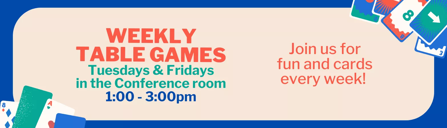 Weekly Table Games. Every Tuesday &amp; Friday in the Conference Room. 1:00 - 3:00 PM. Join us for fun and cards every week!