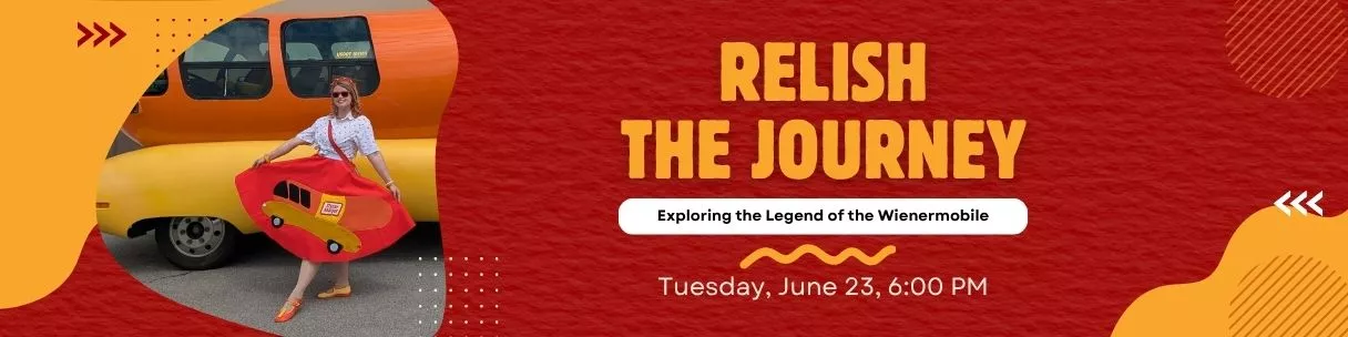Relish the Journey. Exploring the legend of the Wienermobile. Tuesday, June 23, 6:00pm. 