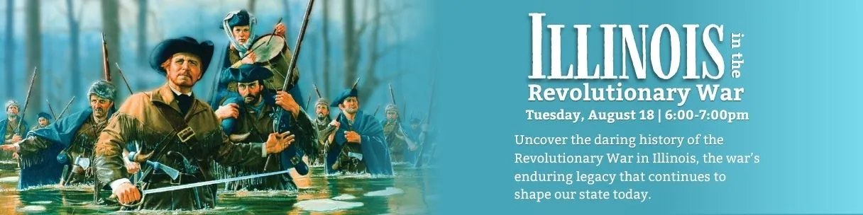 Illinois During the Revolutionary War. Tuesday, August 18, 6:00-7:00pm. Uncover the daring history of the Revolutionary War in Illinois, the war’s enduring legacy that continues to shape our state today.