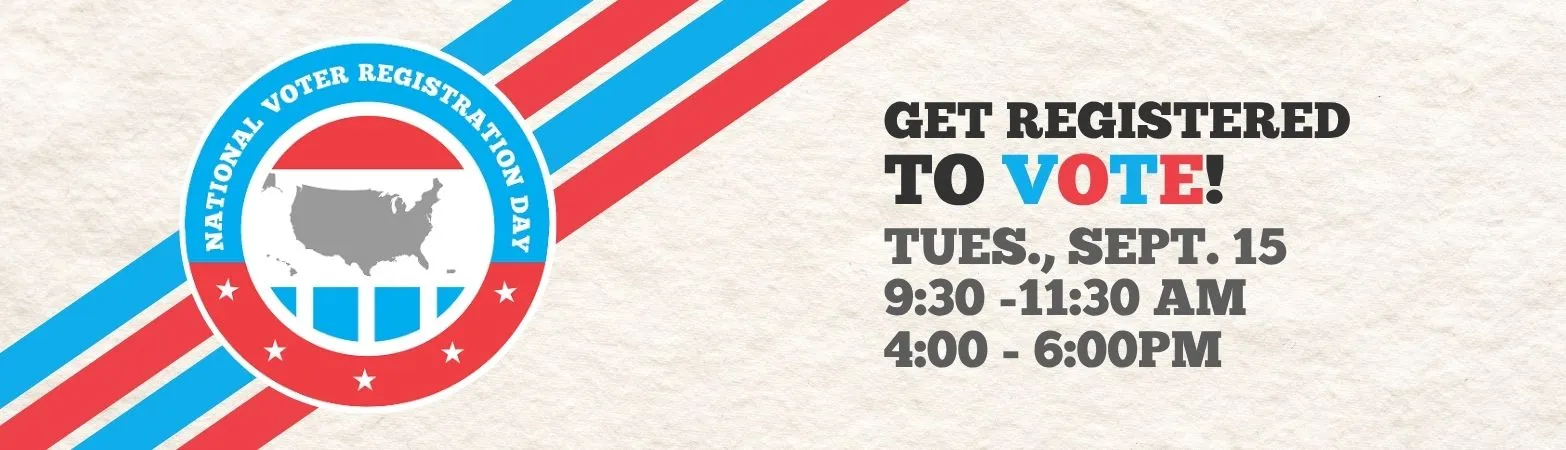 National Voter Registration day. Get registered to vote! Tues., Sept. 15, 8:30 -11:30am, 4:00-6:00pm.